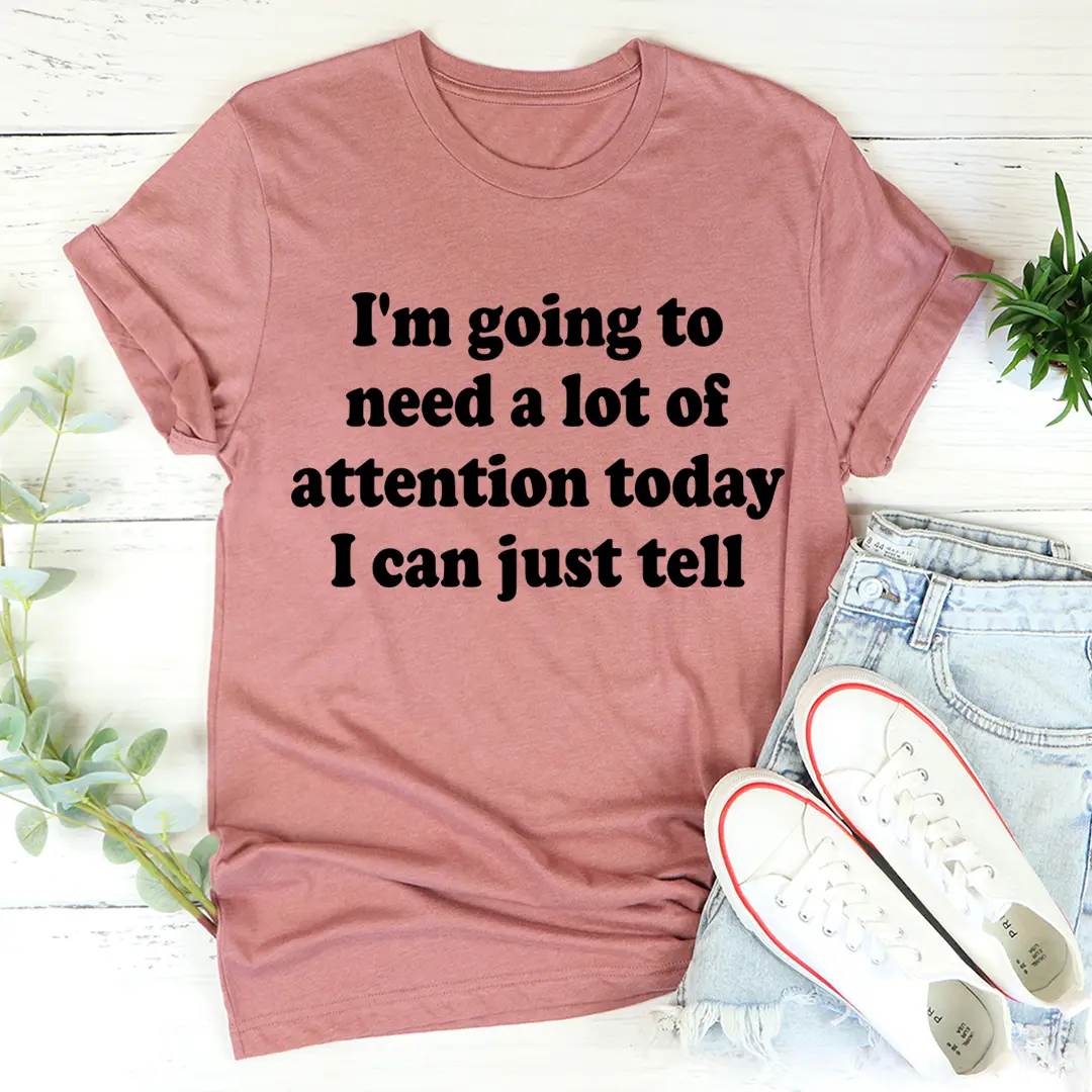 I’m Going To Need A Lot Of Attention Today T-shirt MerchMallow